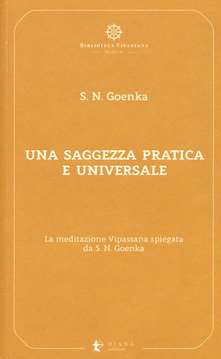 Una saggezza pratica ed universale. La meditazione Vipassana spiegata da S. N. Goenka